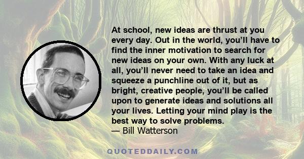 At school, new ideas are thrust at you every day. Out in the world, you’ll have to find the inner motivation to search for new ideas on your own. With any luck at all, you’ll never need to take an idea and squeeze a