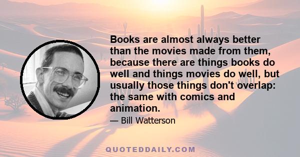 Books are almost always better than the movies made from them, because there are things books do well and things movies do well, but usually those things don't overlap: the same with comics and animation.