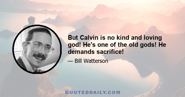 But Calvin is no kind and loving god! He's one of the old gods! He demands sacrifice!