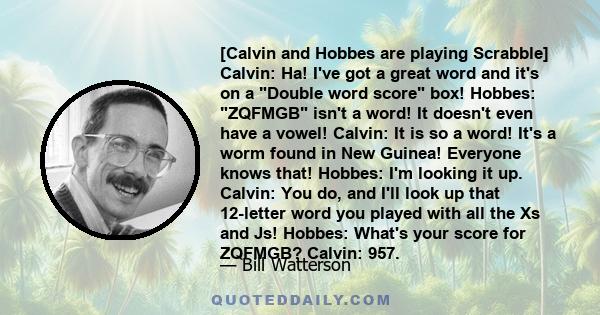 [Calvin and Hobbes are playing Scrabble] Calvin: Ha! I've got a great word and it's on a Double word score box! Hobbes: ZQFMGB isn't a word! It doesn't even have a vowel! Calvin: It is so a word! It's a worm found in