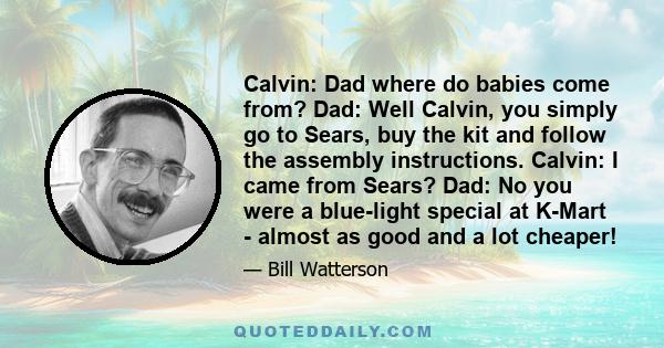 Calvin: Dad where do babies come from? Dad: Well Calvin, you simply go to Sears, buy the kit and follow the assembly instructions. Calvin: I came from Sears? Dad: No you were a blue-light special at K-Mart - almost as