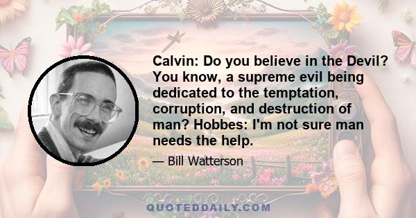 Calvin: Do you believe in the Devil? You know, a supreme evil being dedicated to the temptation, corruption, and destruction of man? Hobbes: I'm not sure man needs the help.