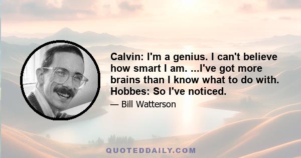 Calvin: I'm a genius. I can't believe how smart I am. ...I've got more brains than I know what to do with. Hobbes: So I've noticed.