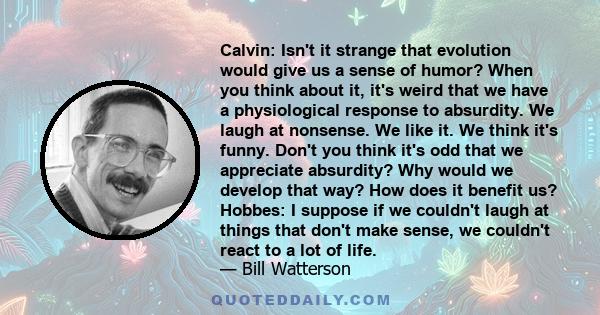 Calvin: Isn't it strange that evolution would give us a sense of humor? When you think about it, it's weird that we have a physiological response to absurdity. We laugh at nonsense. We like it. We think it's funny.