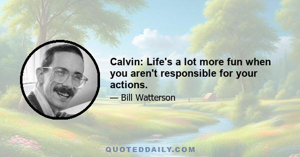 Calvin: Life's a lot more fun when you aren't responsible for your actions.