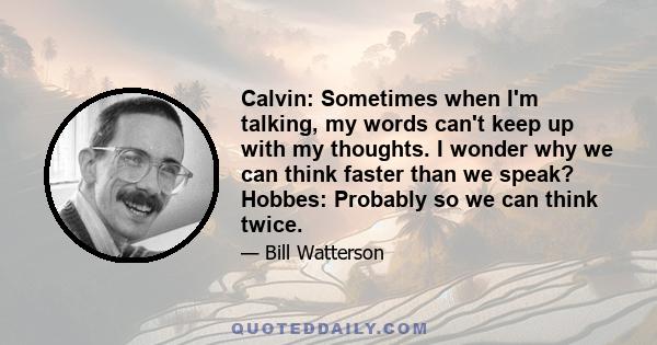 Calvin: Sometimes when I'm talking, my words can't keep up with my thoughts. I wonder why we can think faster than we speak? Hobbes: Probably so we can think twice.