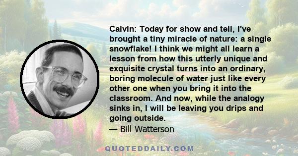 Calvin: Today for show and tell, I've brought a tiny miracle of nature: a single snowflake! I think we might all learn a lesson from how this utterly unique and exquisite crystal turns into an ordinary, boring molecule