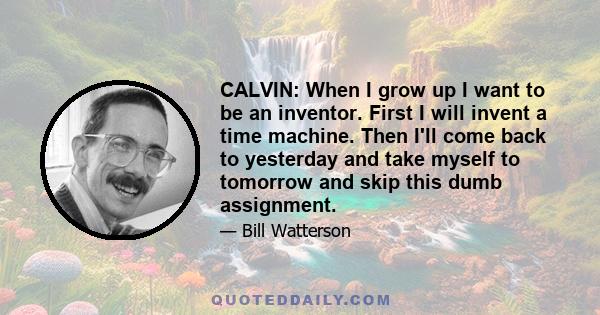 CALVIN: When I grow up I want to be an inventor. First I will invent a time machine. Then I'll come back to yesterday and take myself to tomorrow and skip this dumb assignment.