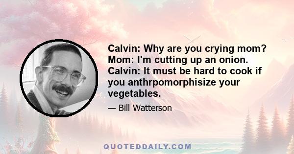 Calvin: Why are you crying mom? Mom: I'm cutting up an onion. Calvin: It must be hard to cook if you anthrpomorphisize your vegetables.