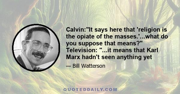 Calvin:It says here that 'religion is the opiate of the masses.'...what do you suppose that means? Television: ...it means that Karl Marx hadn't seen anything yet