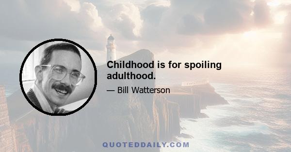 Childhood is for spoiling adulthood.