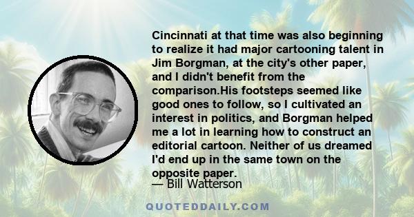 Cincinnati at that time was also beginning to realize it had major cartooning talent in Jim Borgman, at the city's other paper, and I didn't benefit from the comparison.His footsteps seemed like good ones to follow, so