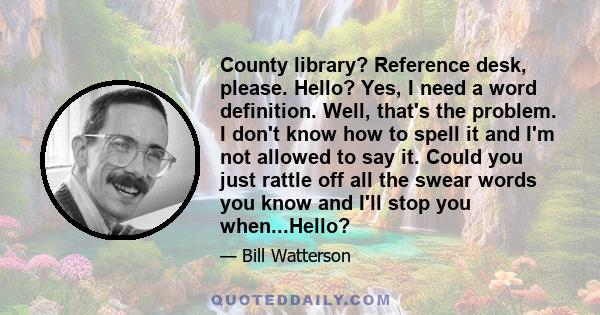 County library? Reference desk, please. Hello? Yes, I need a word definition. Well, that's the problem. I don't know how to spell it and I'm not allowed to say it. Could you just rattle off all the swear words you know