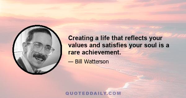 Creating a life that reflects your values and satisfies your soul is a rare achievement.