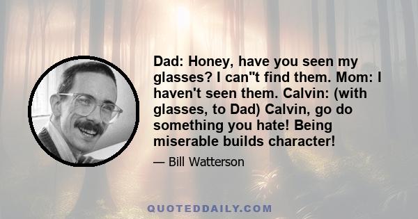 Dad: Honey, have you seen my glasses? I cant find them. Mom: I haven't seen them. Calvin: (with glasses, to Dad) Calvin, go do something you hate! Being miserable builds character!