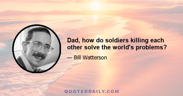 Dad, how do soldiers killing each other solve the world's problems?