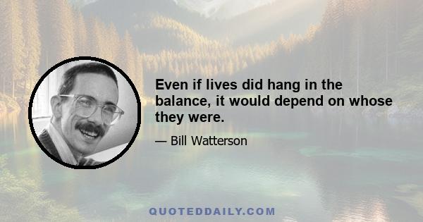 Even if lives did hang in the balance, it would depend on whose they were.