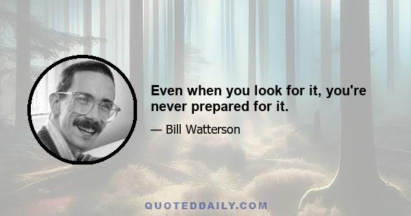 Even when you look for it, you're never prepared for it.