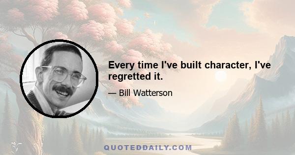 Every time I've built character, I've regretted it.