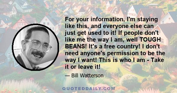 For your information, I'm staying like this, and everyone else can just get used to it! If people don't like me the way I am, well TOUGH BEANS! It's a free country! I don't need anyone's permission to be the way I want! 