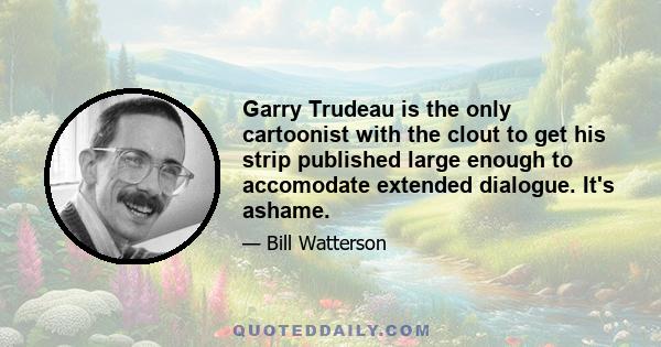 Garry Trudeau is the only cartoonist with the clout to get his strip published large enough to accomodate extended dialogue. It's ashame.