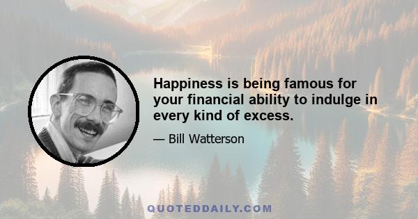 Happiness is being famous for your financial ability to indulge in every kind of excess.