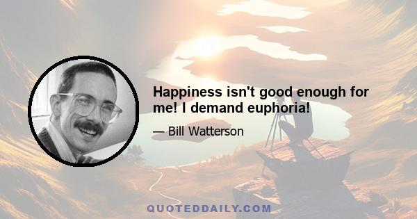 Happiness isn't good enough for me! I demand euphoria!