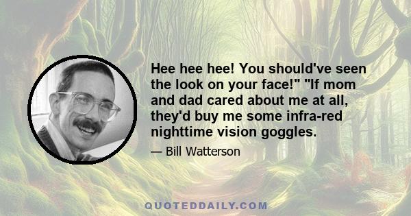 Hee hee hee! You should've seen the look on your face! If mom and dad cared about me at all, they'd buy me some infra-red nighttime vision goggles.