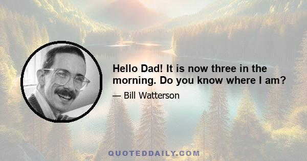 Hello Dad! It is now three in the morning. Do you know where I am?