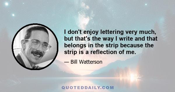 I don't enjoy lettering very much, but that's the way I write and that belongs in the strip because the strip is a reflection of me.