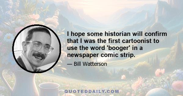 I hope some historian will confirm that I was the first cartoonist to use the word 'booger' in a newspaper comic strip.