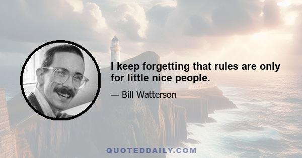 I keep forgetting that rules are only for little nice people.