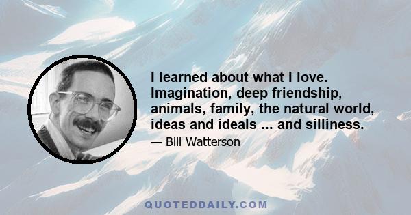 I learned about what I love. Imagination, deep friendship, animals, family, the natural world, ideas and ideals ... and silliness.