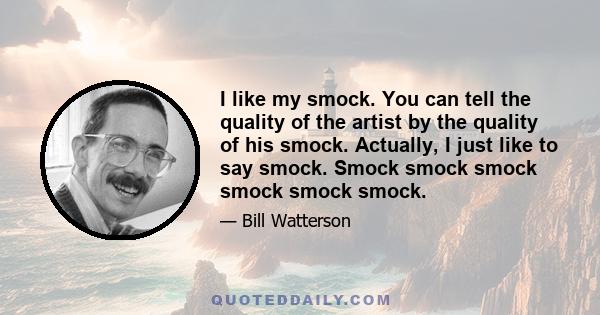 I like my smock. You can tell the quality of the artist by the quality of his smock. Actually, I just like to say smock. Smock smock smock smock smock smock.