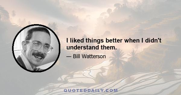 I liked things better when I didn't understand them.