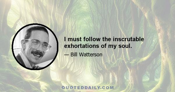 I must follow the inscrutable exhortations of my soul.