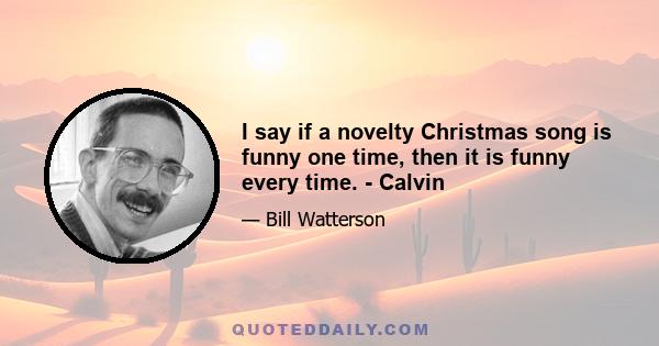 I say if a novelty Christmas song is funny one time, then it is funny every time. - Calvin