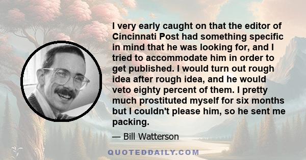 I very early caught on that the editor of Cincinnati Post had something specific in mind that he was looking for, and I tried to accommodate him in order to get published. I would turn out rough idea after rough idea,