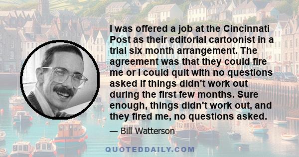 I was offered a job at the Cincinnati Post as their editorial cartoonist in a trial six month arrangement. The agreement was that they could fire me or I could quit with no questions asked if things didn't work out