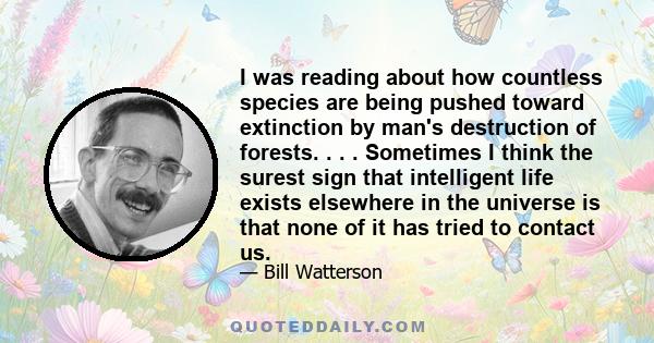 I was reading about how countless species are being pushed toward extinction by man's destruction of forests. . . . Sometimes I think the surest sign that intelligent life exists elsewhere in the universe is that none