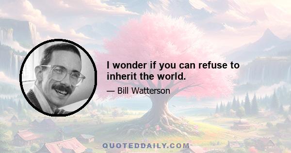 I wonder if you can refuse to inherit the world.