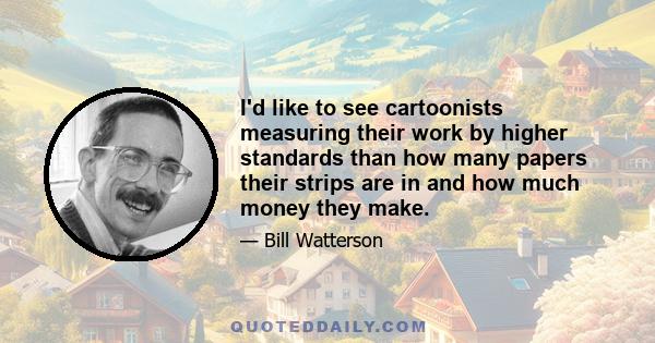 I'd like to see cartoonists measuring their work by higher standards than how many papers their strips are in and how much money they make.