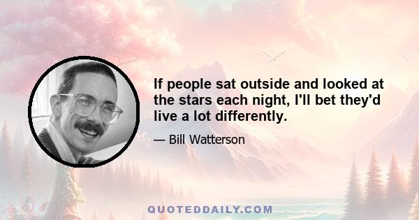 If people sat outside and looked at the stars each night, I'll bet they'd live a lot differently.