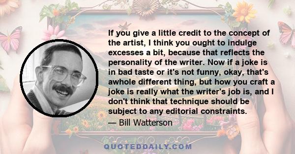 If you give a little credit to the concept of the artist, I think you ought to indulge excesses a bit, because that reflects the personality of the writer. Now if a joke is in bad taste or it's not funny, okay, that's