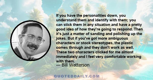 If you have the personalities down, you understand them and identify with them; you can stick them in any situation and have a pretty good idea of how they're going to respond. Then it's just a matter of sanding and