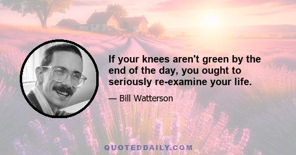 If your knees aren't green by the end of the day, you ought to seriously re-examine your life.