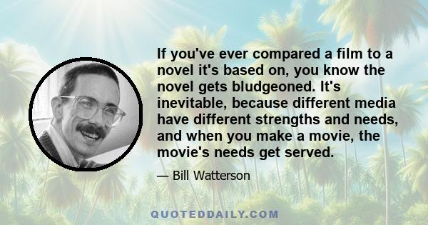 If you've ever compared a film to a novel it's based on, you know the novel gets bludgeoned. It's inevitable, because different media have different strengths and needs, and when you make a movie, the movie's needs get