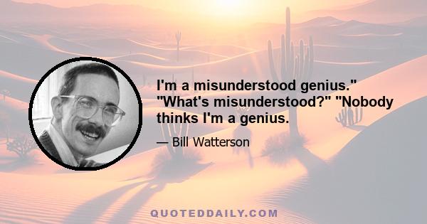 I'm a misunderstood genius. What's misunderstood? Nobody thinks I'm a genius.