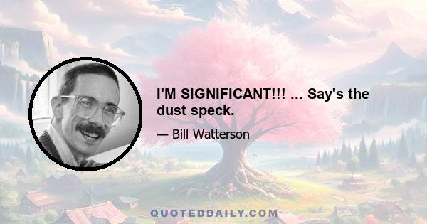 I'M SIGNIFICANT!!! ... Say's the dust speck.