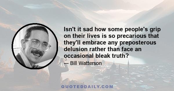 Isn't it sad how some people's grip on their lives is so precarious that they'll embrace any preposterous delusion rather than face an occasional bleak truth?